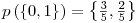 Formula: % MathType!MTEF!2!1!+-<br>  % feaafiart1ev1aaatCvAUfeBSjuyZL2yd9gzLbvyNv2CaerbuLwBLn<br>  % hiov2DGi1BTfMBaeXatLxBI9gBaerbd9wDYLwzYbItLDharqqtubsr<br>  % 4rNCHbGeaGqiVu0Je9sqqrpepC0xbbL8F4rqqrFfpeea0xe9Lq-Jc9<br>  % vqaqpepm0xbba9pwe9Q8fs0-yqaqpepae9pg0FirpepeKkFr0xfr-x<br>  % fr-xb9adbaqaaeGaciGaaiaabeqaamaabaabaaGcbaGaamiCamaabm<br>  % aabaWaaiWaaeaacaaIWaGaaiilaiaaigdaaiaawUhacaGL9baaaiaa<br>  % wIcacaGLPaaacqGH9aqpdaGadaqaamaaleaaleaacaaIZaaabaGaaG<br>  % ynaaaakiaacYcadaWcbaWcbaGaaGOmaaqaaiaaiwdaaaaakiaawUha<br>  % caGL9baaaaa!43EB!<br>  $$<br>  p\left( {\left\{ {0,1} \right\}} \right) = \left\{ {{\textstyle{3 \over 5}},{\textstyle{2 \over 5}}} \right\}<br>  $$<br>  