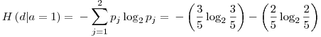 Formula: % MathType!MTEF!2!1!+-<br>  % feaafiart1ev1aaatCvAUfeBSjuyZL2yd9gzLbvyNv2CaerbuLwBLn<br>  % hiov2DGi1BTfMBaeXatLxBI9gBaerbd9wDYLwzYbItLDharqqtubsr<br>  % 4rNCHbGeaGqiVu0Je9sqqrpepC0xbbL8F4rqqrFfpeea0xe9Lq-Jc9<br>  % vqaqpepm0xbba9pwe9Q8fs0-yqaqpepae9pg0FirpepeKkFr0xfr-x<br>  % fr-xb9adbaqaaeGaciGaaiaabeqaamaabaabaaGcbaGaamisamaabm<br>  % aabaGaamizaiaacYhacaWGHbGaeyypa0JaaGymaaGaayjkaiaawMca<br>  % aiabg2da9iabgkHiTmaaqahabaGaamiCamaaBaaaleaacaWGQbaabe<br>  % aakiGacYgacaGGVbGaai4zamaaBaaaleaacaaIYaaabeaakiaadcha<br>  % daWgaaWcbaGaamOAaaqabaaabaGaamOAaiabg2da9iaaigdaaeaaca<br>  % aIYaaaniabggHiLdGccqGH9aqpcqGHsisldaqadaqaamaalaaabaGa<br>  % aG4maaqaaiaaiwdaaaGaciiBaiaac+gacaGGNbWaaSbaaSqaaiaaik<br>  % daaeqaaOWaaSaaaeaacaaIZaaabaGaaGynaaaaaiaawIcacaGLPaaa<br>  % cqGHsisldaqadaqaamaalaaabaGaaGOmaaqaaiaaiwdaaaGaciiBai<br>  % aac+gacaGGNbWaaSbaaSqaaiaaikdaaeqaaOWaaSaaaeaacaaIYaaa<br>  % baGaaGynaaaaaiaawIcacaGLPaaaaaa!6003!<br>  $$<br>  H\left( {d|a = 1} \right) =ï¿½  - \sum\limits_{j = 1}^2 {p_j \log _2 p_j }ï¿½  =ï¿½  - \left( {{3 \over 5}\log _2 {3 \over 5}} \right) - \left( {{2 \over 5}\log _2 {2 \over 5}} \right)<br>  $$<br>  