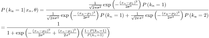 Formula: % MathType!MTEF!2!1!+-
% feaafiart1ev1aaatCvAUfeBSjuyZL2yd9gzLbvyNv2CaerbuLwBLn
% hiov2DGi1BTfMBaeXatLxBI9gBaerbd9wDYLwzYbItLDharqqtubsr
% 4rNCHbGeaGqiVu0Je9sqqrpepC0xbbL8F4rqqrFfpeea0xe9Lq-Jc9
% vqaqpepm0xbba9pwe9Q8fs0-yqaqpepae9pg0FirpepeKkFr0xfr-x
% fr-xb9adbaqaaeGaciGaaiaabeqaamaabaabaaGceaqabeaacaWGqb
% WaaeWaaeaadaabcaqaaiaadUgadaWgaaWcbaGaamOBaaqabaGccqGH
% 9aqpcaaIXaaacaGLiWoacaWG4bWaaSbaaSqaaiaad6gaaeqaaOGaai
% ilaiaahI7aaiaawIcacaGLPaaacqGH9aqpdaWcaaqaamaalaaabaGa
% aGymaaqaamaakaaabaGaaGOmaiabec8aWjabeo8aZnaaCaaaleqaba
% GaaGOmaaaaaeqaaaaakiGacwgacaGG4bGaaiiCamaabmaabaGaeyOe
% I0YaaSaaaeaadaqadaqaaiaadIhadaWgaaWcbaGaamOBaaqabaGccq
% GHsislcqaH8oqBdaWgaaWcbaGaaGymaaqabaaakiaawIcacaGLPaaa
% daahaaWcbeqaaiaaikdaaaaakeaacaaIYaGaeq4Wdm3aaWbaaSqabe
% aacaaIYaaaaaaaaOGaayjkaiaawMcaaiaadcfadaqadaqaaiaadUga
% daWgaaWcbaGaamOBaaqabaGccqGH9aqpcaaIXaaacaGLOaGaayzkaa
% aabaWaaSaaaeaacaaIXaaabaWaaOaaaeaacaaIYaGaeqiWdaNaeq4W
% dm3aaWbaaSqabeaacaaIYaaaaaqabaaaaOGaciyzaiaacIhacaGGWb
% WaaeWaaeaacqGHsisldaWcaaqaamaabmaabaGaamiEamaaBaaaleaa
% caWGUbaabeaakiabgkHiTiabeY7aTnaaBaaaleaacaaIXaaabeaaaO
% GaayjkaiaawMcaamaaCaaaleqabaGaaGOmaaaaaOqaaiaaikdacqaH
% dpWCdaahaaWcbeqaaiaaikdaaaaaaaGccaGLOaGaayzkaaGaamiuam
% aabmaabaGaam4AamaaBaaaleaacaWGUbaabeaakiabg2da9iaaigda
% aiaawIcacaGLPaaacqGHRaWkdaWcaaqaaiaaigdaaeaadaGcaaqaai
% aaikdacqaHapaCcqaHdpWCdaahaaWcbeqaaiaaikdaaaaabeaaaaGc
% ciGGLbGaaiiEaiaacchadaqadaqaaiabgkHiTmaalaaabaWaaeWaae
% aacaWG4bWaaSbaaSqaaiaad6gaaeqaaOGaeyOeI0IaeqiVd02aaSba
% aSqaaiaaikdaaeqaaaGccaGLOaGaayzkaaWaaWbaaSqabeaacaaIYa
% aaaaGcbaGaaGOmaiabeo8aZnaaCaaaleqabaGaaGOmaaaaaaaakiaa
% wIcacaGLPaaacaWGqbWaaeWaaeaacaWGRbWaaSbaaSqaaiaad6gaae
% qaaOGaeyypa0JaaGOmaaGaayjkaiaawMcaaaaaaeaacqGH9aqpdaWc
% aaqaaiaaigdaaeaacaaIXaGaey4kaSIaciyzaiaacIhacaGGWbWaae
% WaaeaacqGHsisldaWcaaqaamaabmaabaGaamiEamaaBaaaleaacaWG
% UbaabeaakiabgkHiTiabeY7aTnaaBaaaleaacaaIYaaabeaaaOGaay
% jkaiaawMcaamaaCaaaleqabaGaaGOmaaaaaOqaaiaaikdacqaHdpWC
% daahaaWcbeqaaiaaikdaaaaaaOGaey4kaSYaaSaaaeaadaqadaqaai
% aadIhadaWgaaWcbaGaamOBaaqabaGccqGHsislcqaH8oqBdaWgaaWc
% baGaaGymaaqabaaakiaawIcacaGLPaaadaahaaWcbeqaaiaaikdaaa
% aakeaacaaIYaGaeq4Wdm3aaWbaaSqabeaacaaIYaaaaaaaaOGaayjk
% aiaawMcaamaabmaabaWaaSaaaeaacaaIXaGaeyOeI0Iaamiuamaabm
% aabaGaam4AamaaBaaaleaacaWGUbaabeaakiabg2da9iaaigdaaiaa
% wIcacaGLPaaaaeaacaWGqbWaaeWaaeaacaWGRbWaaSbaaSqaaiaad6
% gaaeqaaOGaeyypa0JaaGymaaGaayjkaiaawMcaaaaaaiaawIcacaGL
% Paaaaaaaaaa!CC7A!
\[
\begin{gathered}
P\left( {\left. {k_n = 1} \right|x_n ,{\mathbf{\theta }}} \right) = \frac{{\frac{1}
{{\sqrt {2\pi \sigma ^2 } }}\exp \left( { - \frac{{\left( {x_n - \mu _1 } \right)^2 }}
{{2\sigma ^2 }}} \right)P\left( {k_n = 1} \right)}}
{{\frac{1}
{{\sqrt {2\pi \sigma ^2 } }}\exp \left( { - \frac{{\left( {x_n - \mu _1 } \right)^2 }}
{{2\sigma ^2 }}} \right)P\left( {k_n = 1} \right) + \frac{1}
{{\sqrt {2\pi \sigma ^2 } }}\exp \left( { - \frac{{\left( {x_n - \mu _2 } \right)^2 }}
{{2\sigma ^2 }}} \right)P\left( {k_n = 2} \right)}} \hfill \\
= \frac{1}
{{1 + \exp \left( { - \frac{{\left( {x_n - \mu _2 } \right)^2 }}
{{2\sigma ^2 }} + \frac{{\left( {x_n - \mu _1 } \right)^2 }}
{{2\sigma ^2 }}} \right)\left( {\frac{{1 - P\left( {k_n = 1} \right)}}
{{P\left( {k_n = 1} \right)}}} \right)}} \hfill \\
\end{gathered}
\]
