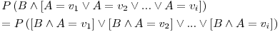 Formula: % MathType!MTEF!2!1!+-
% feaafiart1ev1aaatCvAUfeBSjuyZL2yd9gzLbvyNv2CaerbuLwBLn
% hiov2DGi1BTfMBaeXatLxBI9gBaerbd9wDYLwzYbItLDharqqtubsr
% 4rNCHbGeaGqiVu0Je9sqqrpepC0xbbL8F4rqqrFfpeea0xe9Lq-Jc9
% vqaqpepm0xbba9pwe9Q8fs0-yqaqpepae9pg0FirpepeKkFr0xfr-x
% fr-xb9adbaqaaeGaciGaaiaabeqaamaabaabaaGceaqabeaacaWGqb
% WaaeWaaeaacaWGcbGaey4jIK9aamWaaeaacaWGbbGaeyypa0JaamOD
% amaaBaaaleaacaaIXaaabeaakiabgIIiAlaadgeacqGH9aqpcaWG2b
% WaaSbaaSqaaiaaikdaaeqaaOGaeyikIOTaaiOlaiaac6cacaGGUaGa
% eyikIOTaamyqaiabg2da9iaadAhadaWgaaWcbaGaamyAaaqabaaaki
% aawUfacaGLDbaaaiaawIcacaGLPaaaaeaacqGH9aqpcaWGqbWaaeWa
% aeaadaWadaqaaiaadkeacqGHNis2caWGbbGaeyypa0JaamODamaaBa
% aaleaacaaIXaaabeaaaOGaay5waiaaw2faaiabgIIiApaadmaabaGa
% amOqaiabgEIizlaadgeacqGH9aqpcaWG2bWaaSbaaSqaaiaaikdaae
% qaaaGccaGLBbGaayzxaaGaeyikIOTaaiOlaiaac6cacaGGUaGaeyik
% IO9aamWaaeaacaWGcbGaey4jIKTaamyqaiabg2da9iaadAhadaWgaa
% WcbaGaamyAaaqabaaakiaawUfacaGLDbaaaiaawIcacaGLPaaaaaaa
% !7256!
\[
\begin{gathered}
P\left( {B \wedge \left[ {A = v_1 \vee A = v_2 \vee ... \vee A = v_i } \right]} \right) \hfill \\
= P\left( {\left[ {B \wedge A = v_1 } \right] \vee \left[ {B \wedge A = v_2 } \right] \vee ... \vee \left[ {B \wedge A = v_i } \right]} \right) \hfill \\
\end{gathered}
\]