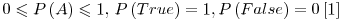 Formula: % MathType!MTEF!2!1!+-
% feaafiart1ev1aaatCvAUfeBSjuyZL2yd9gzLbvyNv2CaerbuLwBLn
% hiov2DGi1BTfMBaeXatLxBI9gBaerbd9wDYLwzYbItLDharqqtubsr
% 4rNCHbGeaGqiVu0Je9sqqrpepC0xbbL8F4rqqrFfpeea0xe9Lq-Jc9
% vqaqpepm0xbba9pwe9Q8fs0-yqaqpepae9pg0FirpepeKkFr0xfr-x
% fr-xb9adbaqaaeGaciGaaiaabeqaamaabaabaaGcbaGaaGimaiabgs
% MiJkaadcfadaqadaqaaiaadgeaaiaawIcacaGLPaaacqGHKjYOcaaI
% XaGaaiilaiaaykW7caWGqbWaaeWaaeaacaWGubGaamOCaiaadwhaca
% WGLbaacaGLOaGaayzkaaGaeyypa0JaaGymaiaacYcacaWGqbWaaeWa
% aeaacaWGgbGaamyyaiaadYgacaWGZbGaamyzaaGaayjkaiaawMcaai
% abg2da9iaaicdacaWLjaWaamWaaeaacaaIXaaacaGLBbGaayzxaaaa
% aa!549F!
\[
0 \leqslant P\left( A \right) \leqslant 1,\,P\left( {True} \right) = 1,P\left( {False} \right) = 0 & \left[ 1 \right]
\]